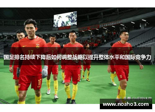 国足排名持续下降后如何调整战略以提升整体水平和国际竞争力