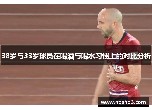 38岁与33岁球员在喝酒与喝水习惯上的对比分析