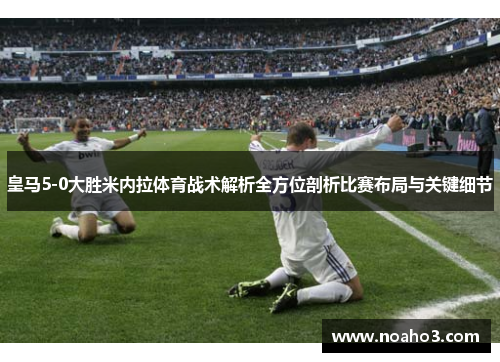 皇马5-0大胜米内拉体育战术解析全方位剖析比赛布局与关键细节