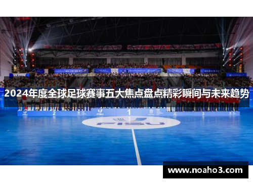 2024年度全球足球赛事五大焦点盘点精彩瞬间与未来趋势