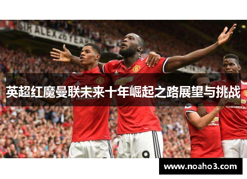 英超红魔曼联未来十年崛起之路展望与挑战 英超红魔曼联未来十年崛起之路展望与挑战