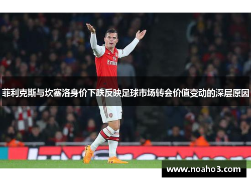 菲利克斯与坎塞洛身价下跌反映足球市场转会价值变动的深层原因 菲利克斯与坎塞洛身价下跌反映足球市场转会价值变动的深层原因
