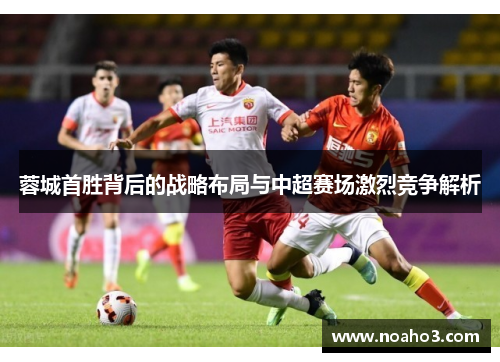蓉城首胜背后的战略布局与中超赛场激烈竞争解析 蓉城首胜背后的战略布局与中超赛场激烈竞争解析