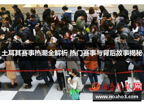 土耳其赛事热潮全解析 热门赛事与背后故事揭秘