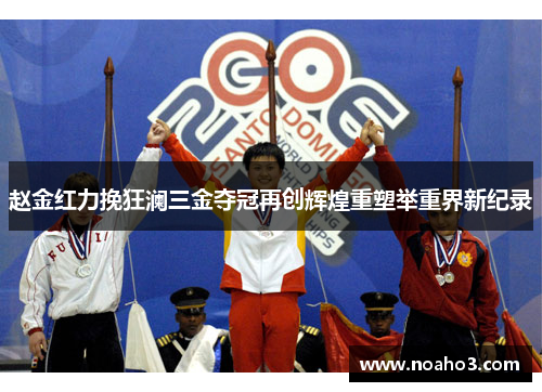 赵金红力挽狂澜三金夺冠再创辉煌重塑举重界新纪录