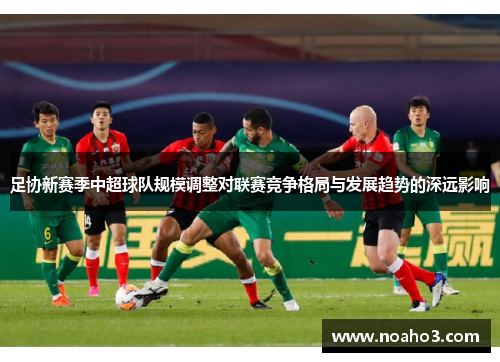 足协新赛季中超球队规模调整对联赛竞争格局与发展趋势的深远影响