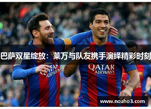 巴萨双星绽放：莱万与队友携手演绎精彩时刻