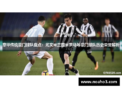 意甲传统豪门球队盘点：尤文米兰国米罗马等豪门球队历史荣誉解析