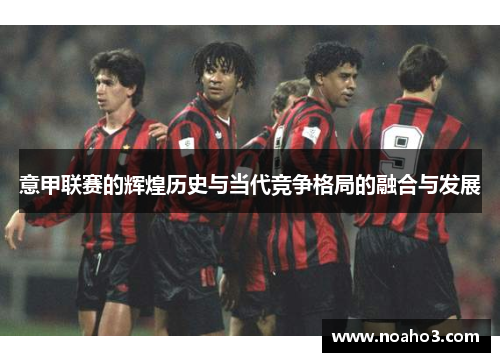 意甲联赛的辉煌历史与当代竞争格局的融合与发展