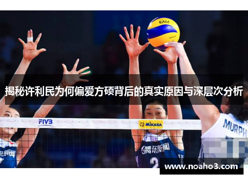 揭秘许利民为何偏爱方硕背后的真实原因与深层次分析