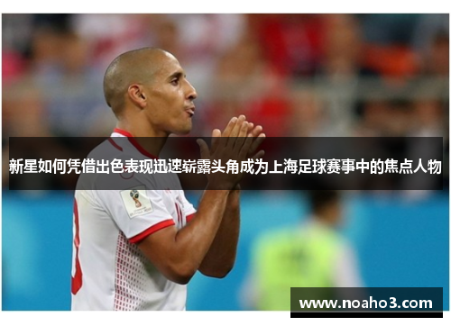 新星如何凭借出色表现迅速崭露头角成为上海足球赛事中的焦点人物