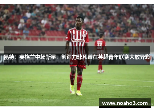 昆特：英格兰中场新星，创造力非凡曾在英超青年联赛大放异彩