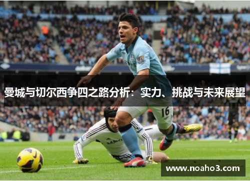 曼城与切尔西争四之路分析：实力、挑战与未来展望